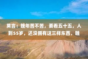 莫言：晚年苦不苦，要看五十五，人到55岁，还没拥有这三样东西，晚年多半凄凉，别不当回事