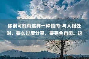 你很可能有这样一种倾向:与人相处时，要么过度分享，要完全自闭。这是因为你从未见证:健康的情感分享，而不是因为你有什么“毛病”。