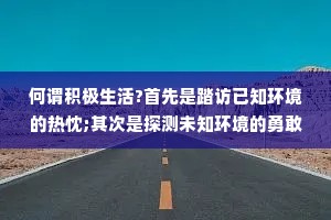 何谓积极生活?首先是踏访已知环境的热忱;其次是探测未知环境的勇敢;其三是从自己和环境的斡旋中找到乐趣。