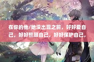 在你的他/她没出现之前，好好爱自己，好好照顾自己，好好保护自己，不要让将来的那个人看见一个伤痕累累的你。