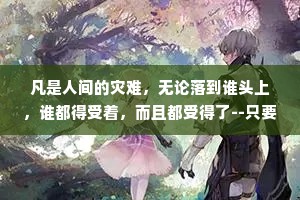 凡是人间的灾难，无论落到谁头上，谁都得受着，而且都受得了--只要他不死。——周国平