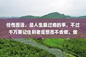 任性而活，是人生最过瘾的事，不过千万要记住别老是想而不去做。做了，才对得起任性这两个字。
