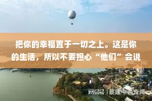 把你的幸福置于一切之上。这是你的生活，所以不要担心“他们”会说什么。