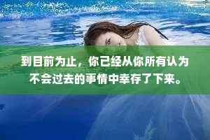 到目前为止，你已经从你所有认为不会过去的事情中幸存了下来。