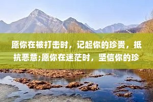 愿你在被打击时，记起你的珍贵，抵抗恶意;愿你在迷茫时，坚信你的珍贵。爱你所爱，行你所行，听从你心，无问西东。