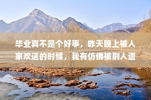 毕业真不是个好事，昨天晚上被人家欢送的时候，我有仿佛被别人遗弃了似的感觉。——季美林