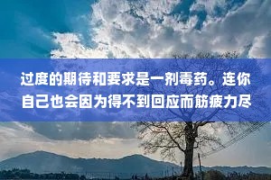 过度的期待和要求是一剂毒药。连你自己也会因为得不到回应而筋疲力尽，最后因疲惫而放弃从此不依靠任何人，孤身奋战。