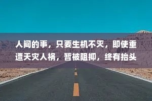 人间的事，只要生机不灭，即使重遭天灾人祸，暂被阻抑，终有抬头的日子。个人的事如此，家庭的事如此，国家、民族的事也如此。——丰子恺