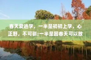 春天爱逃学，一半是初初上学，心正野，不可驯;一半是因春天可以放风筝，又可大众同到山上去折花。——沈从文