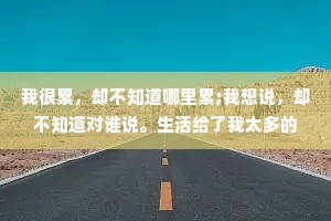 我很累，却不知道哪里累;我想说，却不知道对谁说。生活给了我太多的心酸和无奈。抽着比父亲更贵的烟，却撑不起他们撑起的那一片天。