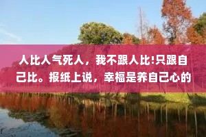人比人气死人，我不跟人比!只跟自己比。报纸上说，幸福是养自己心的，不是养人家眼的。——麦家