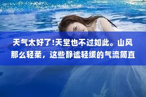 天气太好了!天堂也不过如此。山风那么轻柔，这些静谧轻缓的气流简直不该被叫作风，它们更像是大自然的呼吸，在所有生灵耳旁轻声抚慰。——约翰·缪尔