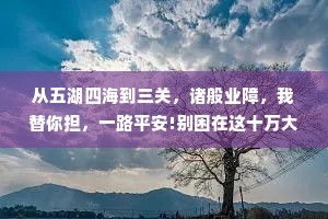从五湖四海到三关，诸般业障，我替你担，一路平安!别困在这十万大山！