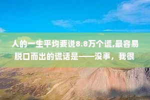人的一生平均要说8.8万个谎,最容易脱口而出的谎话是——没事，我很好。