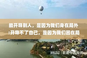 能开导别人，是因为我们身在局外:开导不了自己，是因为我们困在局中。