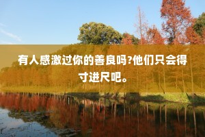 有人感激过你的善良吗?他们只会得寸进尺吧。