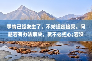 事情已经发生了，不妨坦然接受。问题若有办法解决，就不必担心;若没办法解决，担心也没有用。