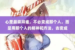 心里最崇拜谁，不必变成那个人，而是用那个人的精神和方法，去变成你自己。