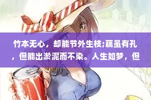 竹本无心，却能节外生枝;藕虽有孔，但能出淤泥而不染。人生如梦，但梦多不遂人愿，人到了一定的年纪就会发现:万般皆是命，半点不由人。