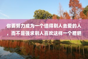 你要努力成为一个值得别人去爱的人，而不是强求别人喜欢这样一个糟糕的你。