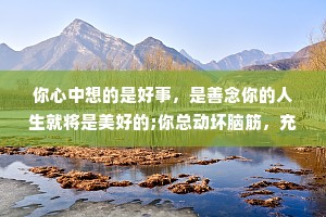 你心中想的是好事，是善念你的人生就将是美好的;你总动坏脑筋，充满恶念，你的人生就不会顺畅。