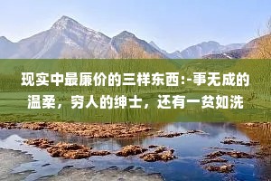 现实中最廉价的三样东西:-事无成的温柔，穷人的绅士，还有一贫如洗的真心。