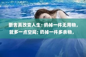 断舍离改变人生: 扔掉一件无用物， 就多一点空间; 扔掉一件多余物， 就少一份负担； 扔掉一件废物， 就恢复一丝清爽。