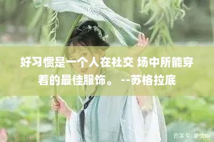 好习惯是一个人在社交 场中所能穿着的最佳服饰。 --苏格拉底