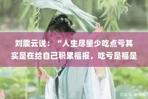 刘震云说：“人生尽量少吃点亏其实是在给自己积累福报，吃亏是福是一种心态而不是一种形式。”