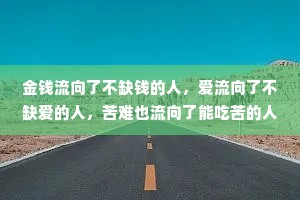 金钱流向了不缺钱的人，爱流向了不缺爱的人，苦难也流向了能吃苦的人。
