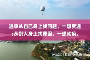 遇事从自己身上找问题，一想就通;从别人身上找原因，一想就疯。