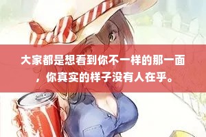 大家都是想看到你不一样的那一面，你真实的样子没有人在乎。