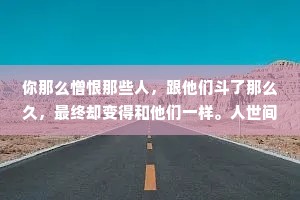 你那么憎恨那些人，跟他们斗了那么久，最终却变得和他们一样。人世间没有任何理想值得以这样的沉沦作为代价。——马尔克斯