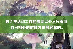 除了生活和工作的需要以外人只有跟自己相处的时候才是最轻松的。