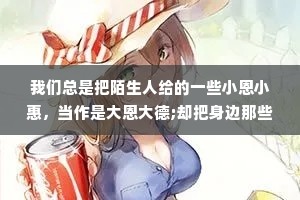 我们总是把陌生人给的一些小恩小惠，当作是大恩大德;却把身边那些死心塌地对你好的人，当作理所当然。