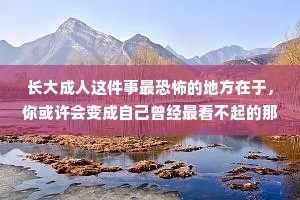 长大成人这件事最恐怖的地方在于，你或许会变成自己曾经最看不起的那种人。