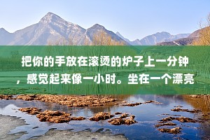 把你的手放在滚烫的炉子上一分钟，感觉起来像一小时。坐在一个漂亮姑娘身边整整一小时，感觉起来像一分钟。这就是相对论。——爱因斯坦