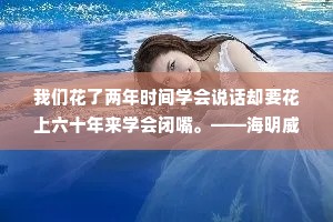 我们花了两年时间学会说话却要花上六十年来学会闭嘴。——海明威