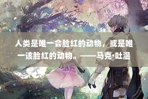 人类是唯一会脸红的动物，或是唯一该脸红的动物。——马克·吐温
