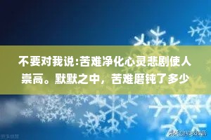 不要对我说:苦难净化心灵悲剧使人崇高。默默之中，苦难磨钝了多少敏感的心灵，悲剧毁灭了多少失意的英雄。——周国平