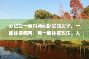 心脏是一座有两间卧室的房子，一间住着痛苦，另一间住着欢乐。人不能笑得太响，否则笑声会吵醒隔壁房间的痛苦。——卡夫卡