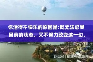 你活得不快乐的原因是:既无法忍受目前的状态，又不努力改变这一切，可以像猪一样懒，却无法像猪一样懒得心安理得。