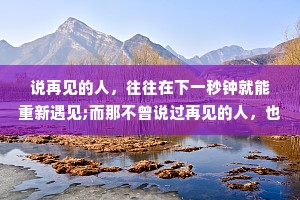 说再见的人，往往在下一秒钟就能重新遇见;而那不曾说过再见的人，也许就永远走出了彼此的生命。
