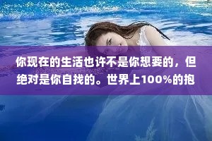 你现在的生活也许不是你想要的，但绝对是你自找的。世界上100%的抱怨都可以用这句话来回答。