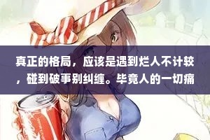 真正的格局，应该是遇到烂人不计较，碰到破事别纠缠。毕竟人的一切痛苦，都源于对自己无能的愤怒。