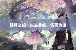 释怀之旅：失去非终，伤害为渡