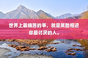 世界上最痛苦的事，就是笑脸相迎你最讨厌的人。