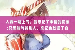 人要一赌上气，就忘记了事情的初衷;只想能气着别人，忘记也耽误了自己。 --刘震云