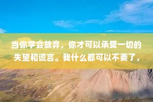 当你学会放弃，你才可以承受一切的失望和谎言。我什么都可以不要了，你还能拿我怎样?——张小娴