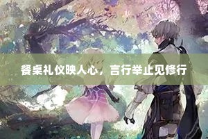 餐桌礼仪映人心，言行举止见修行